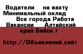 Водители BC на вахту. › Минимальный оклад ­ 60 000 - Все города Работа » Вакансии   . Алтайский край,Бийск г.